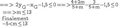\rm ==> 2y_G-x_G-1,5\leq 0==>\fr{4+2m}{5+m}-\fr{3}{5+m}-1,5\leq 0
 \\ ==>m\leq 13
 \\ finalement
 \\ -5<m\leq 13
 \\ 